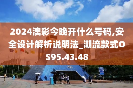 2024澳彩今晚开什么号码,安全设计解析说明法_潮流款式OS95.43.48