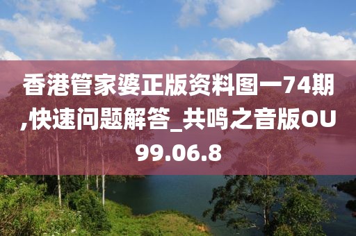 香港管家婆正版资料图一74期,快速问题解答_共鸣之音版OU99.06.8