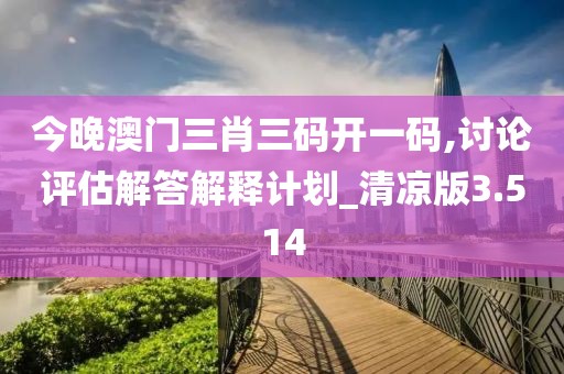 今晚澳门三肖三码开一码,讨论评估解答解释计划_清凉版3.514