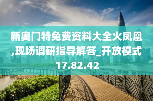 新奥门特免费资料大全火凤凰,现场调研指导解答_开放模式17.82.42