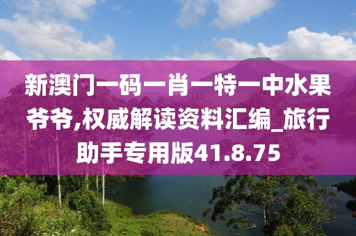 新澳门一码一肖一特一中水果爷爷,权威解读资料汇编_旅行助手专用版41.8.75