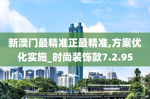 新澳门最精准正最精准,方案优化实施_时尚装饰款7.2.95
