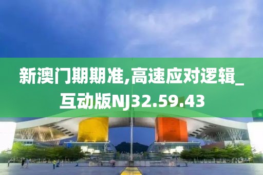 新澳门期期准,高速应对逻辑_互动版NJ32.59.43
