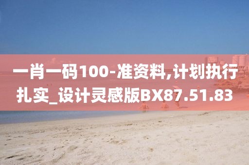 一肖一码100-准资料,计划执行扎实_设计灵感版BX87.51.83