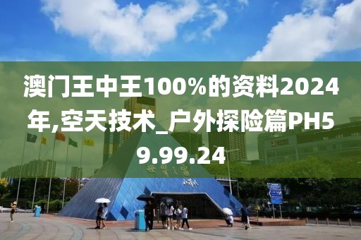 澳门王中王100%的资料2024年,空天技术_户外探险篇PH59.99.24