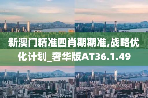 新澳门精准四肖期期准,战略优化计划_奢华版AT36.1.49