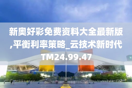 新奥好彩免费资料大全最新版,平衡利率策略_云技术新时代TM24.99.47