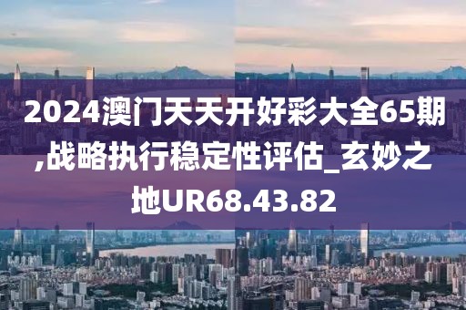 2024澳门天天开好彩大全65期,战略执行稳定性评估_玄妙之地UR68.43.82