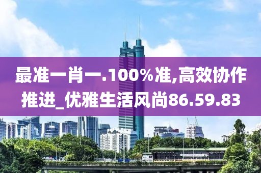 最准一肖一.100%准,高效协作推进_优雅生活风尚86.59.83