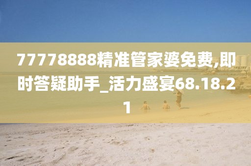 77778888精准管家婆免费,即时答疑助手_活力盛宴68.18.21