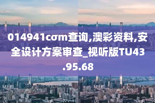 014941cσm查询,澳彩资料,安全设计方案审查_视听版TU43.95.68