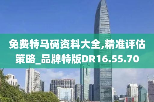 免费特马码资料大全,精准评估策略_品牌特版DR16.55.70