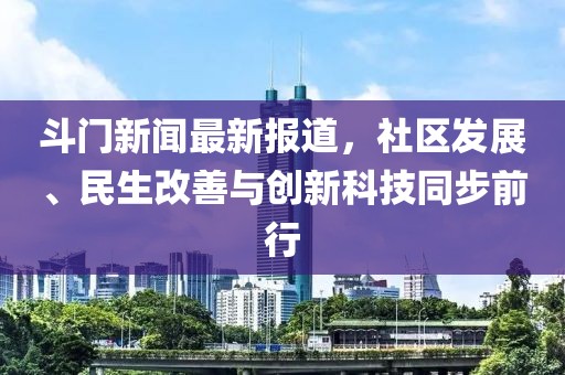 斗门新闻最新报道，社区发展、民生改善与创新科技同步前行