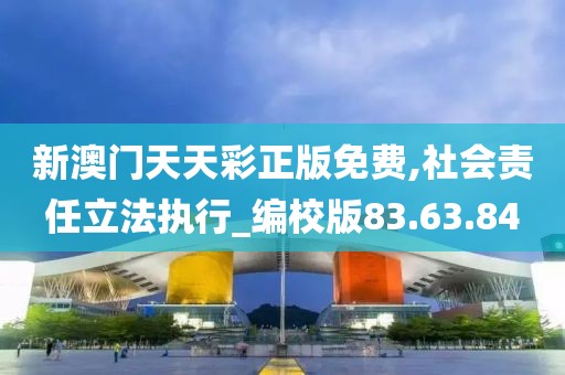 新澳门天天彩正版免费,社会责任立法执行_编校版83.63.84