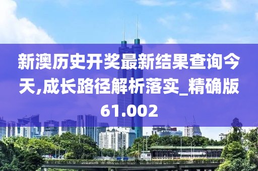 新澳历史开奖最新结果查询今天,成长路径解析落实_精确版61.002