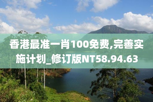 香港最准一肖100免费,完善实施计划_修订版NT58.94.63