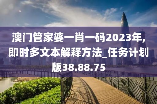 澳门管家婆一肖一码2023年,即时多文本解释方法_任务计划版38.88.75