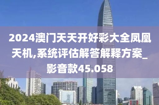2024澳门天天开好彩大全凤凰天机,系统评估解答解释方案_影音款45.058