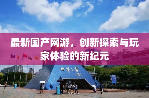 最新国产网游，创新探索与玩家体验的新纪元