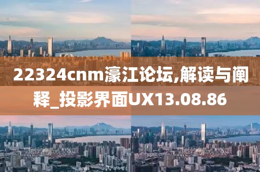 22324cnm濠江论坛,解读与阐释_投影界面UX13.08.86
