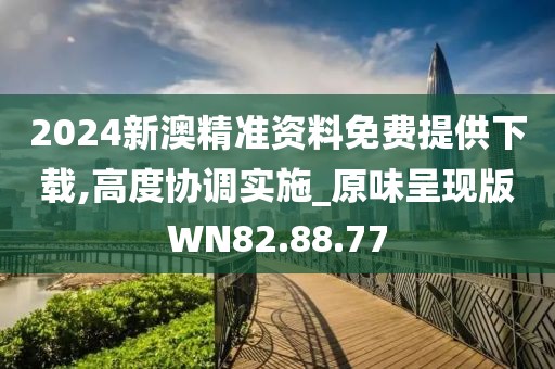 2024新澳精准资料免费提供下载,高度协调实施_原味呈现版WN82.88.77