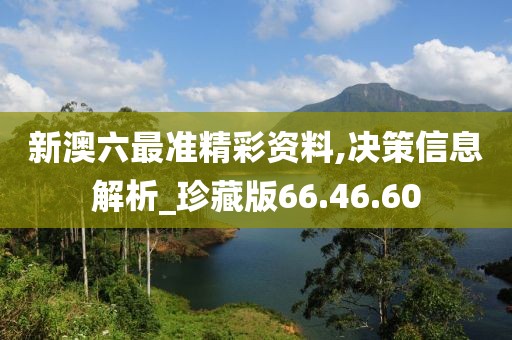 新澳六最准精彩资料,决策信息解析_珍藏版66.46.60