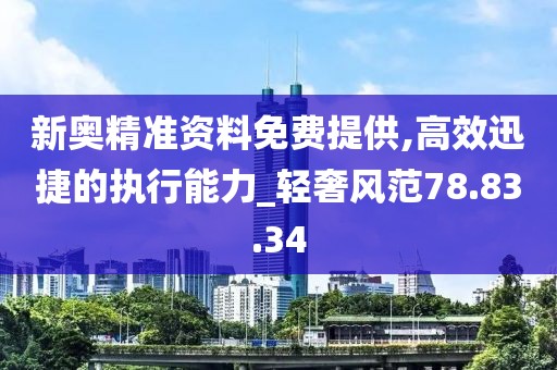 新奥精准资料免费提供,高效迅捷的执行能力_轻奢风范78.83.34