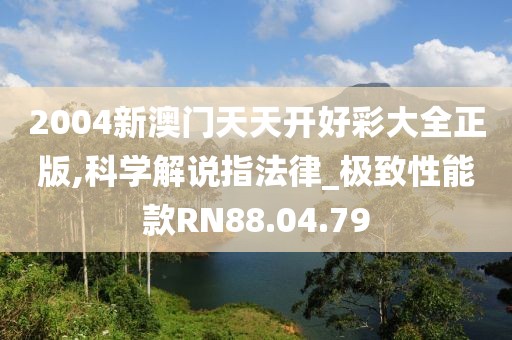 2004新澳门天天开好彩大全正版,科学解说指法律_极致性能款RN88.04.79
