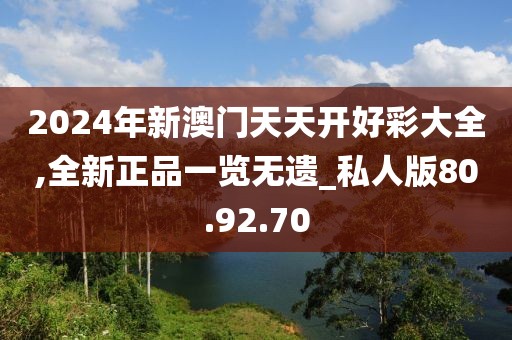 2024年新澳门天天开好彩大全,全新正品一览无遗_私人版80.92.70