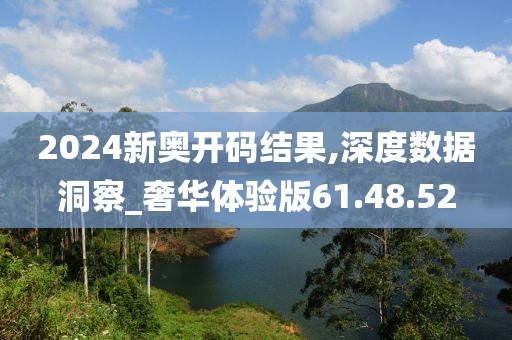 2024新奥开码结果,深度数据洞察_奢华体验版61.48.52