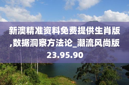 新澳精准资料免费提供生肖版,数据洞察方法论_潮流风尚版23.95.90