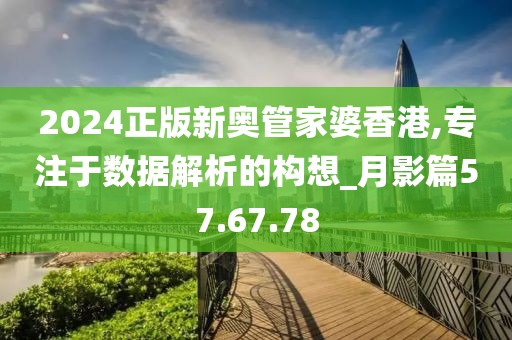 2024正版新奥管家婆香港,专注于数据解析的构想_月影篇57.67.78