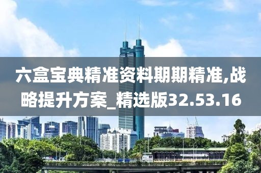 六盒宝典精准资料期期精准,战略提升方案_精选版32.53.16