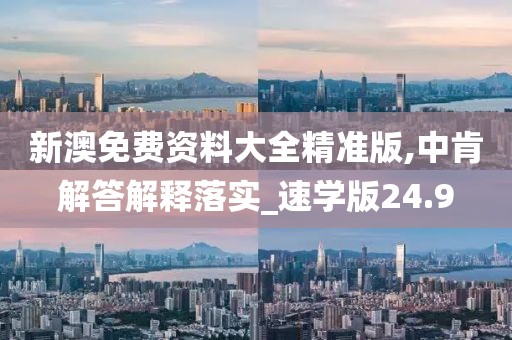 新澳免费资料大全精准版,中肯解答解释落实_速学版24.9