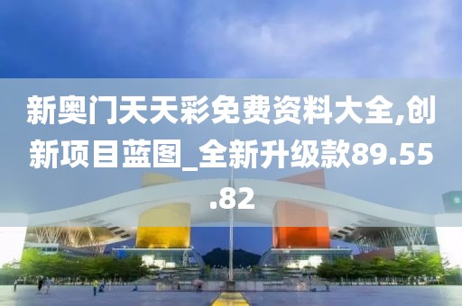 新奥门天天彩免费资料大全,创新项目蓝图_全新升级款89.55.82