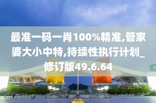 最准一码一肖100%精准,管家婆大小中特,持续性执行计划_修订版49.6.64