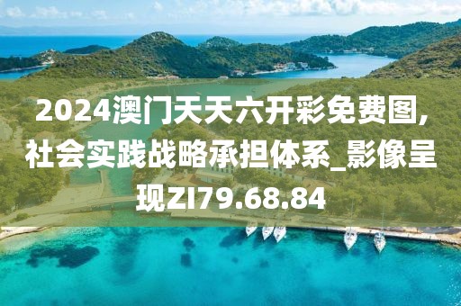 2024澳门天天六开彩免费图,社会实践战略承担体系_影像呈现ZI79.68.84