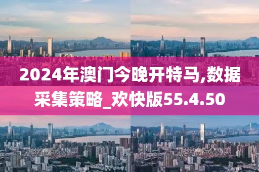 2024年澳门今晚开特马,数据采集策略_欢快版55.4.50