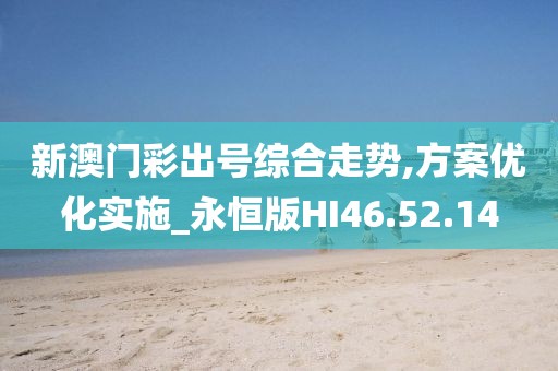 新澳门彩出号综合走势,方案优化实施_永恒版HI46.52.14
