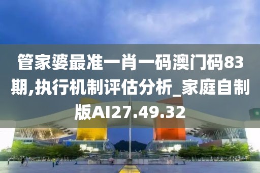 管家婆最准一肖一码澳门码83期,执行机制评估分析_家庭自制版AI27.49.32