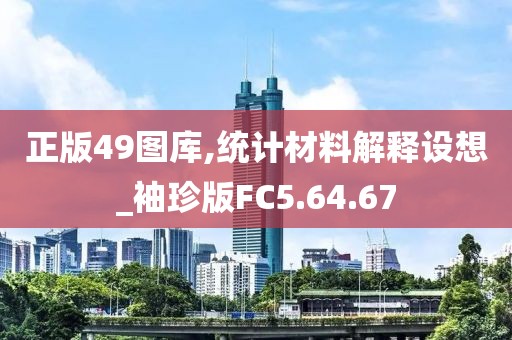 正版49图库,统计材料解释设想_袖珍版FC5.64.67