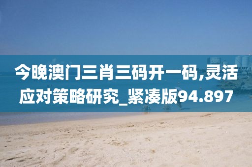 今晚澳门三肖三码开一码,灵活应对策略研究_紧凑版94.897