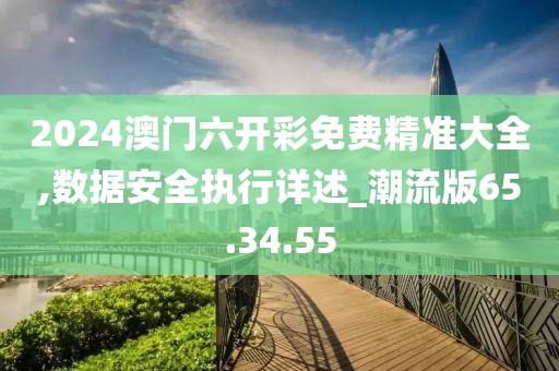 2024澳门六开彩免费精准大全,数据安全执行详述_潮流版65.34.55