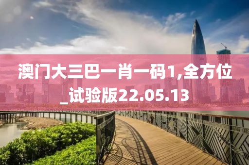 澳门大三巴一肖一码1,全方位_试验版22.05.13