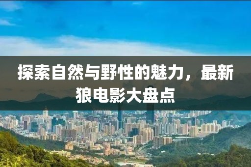 探索自然与野性的魅力，最新狼电影大盘点