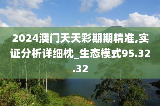 2024澳门天天彩期期精准,实证分析详细枕_生态模式95.32.32
