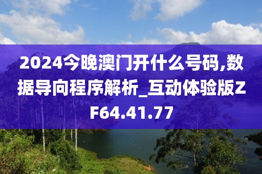2024今晚澳门开什么号码,数据导向程序解析_互动体验版ZF64.41.77
