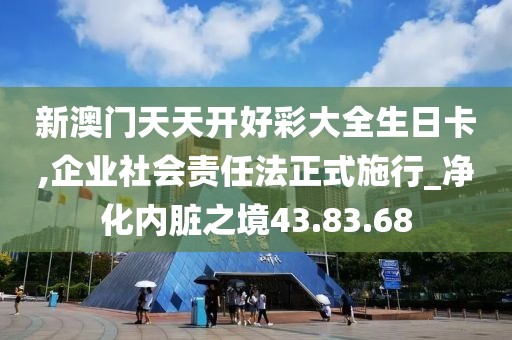 新澳门天天开好彩大全生日卡,企业社会责任法正式施行_净化内脏之境43.83.68