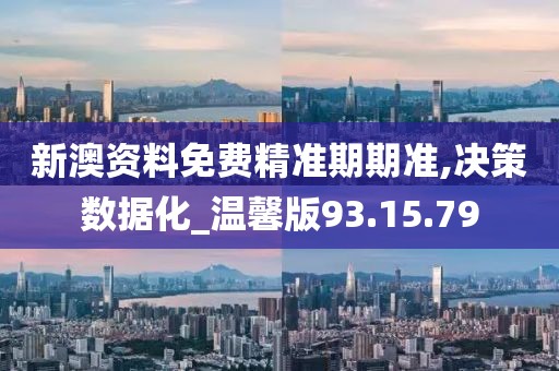 新澳资料免费精准期期准,决策数据化_温馨版93.15.79