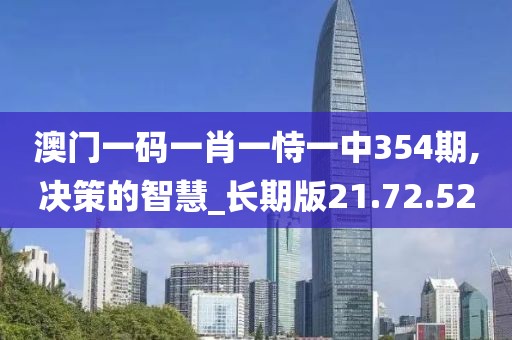 澳门一码一肖一恃一中354期,决策的智慧_长期版21.72.52